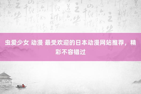 虫爱少女 动漫 最受欢迎的日本动漫网站推荐，精彩不容错过