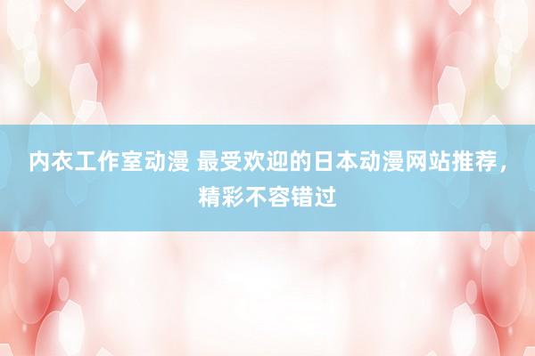 内衣工作室动漫 最受欢迎的日本动漫网站推荐，精彩不容错过