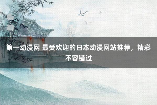 第一动漫网 最受欢迎的日本动漫网站推荐，精彩不容错过