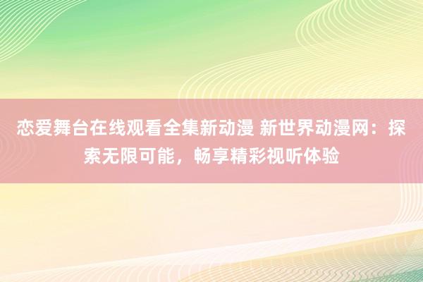 恋爱舞台在线观看全集新动漫 新世界动漫网：探索无限可能，畅享精彩视听体验