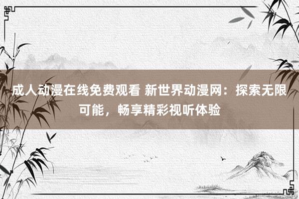 成人动漫在线免费观看 新世界动漫网：探索无限可能，畅享精彩视听体验