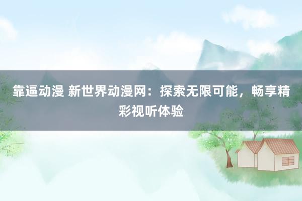 靠逼动漫 新世界动漫网：探索无限可能，畅享精彩视听体验