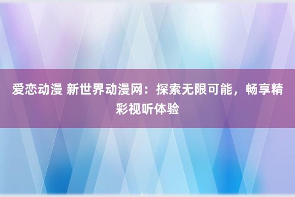 爱恋动漫 新世界动漫网：探索无限可能，畅享精彩视听体验