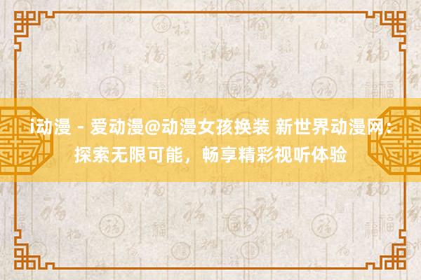 i动漫 - 爱动漫@动漫女孩换装 新世界动漫网：探索无限可能，畅享精彩视听体验