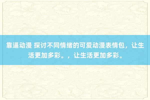 靠逼动漫 探讨不同情绪的可爱动漫表情包，让生活更加多彩。，让生活更加多彩。