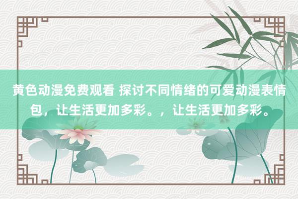 黄色动漫免费观看 探讨不同情绪的可爱动漫表情包，让生活更加多彩。，让生活更加多彩。