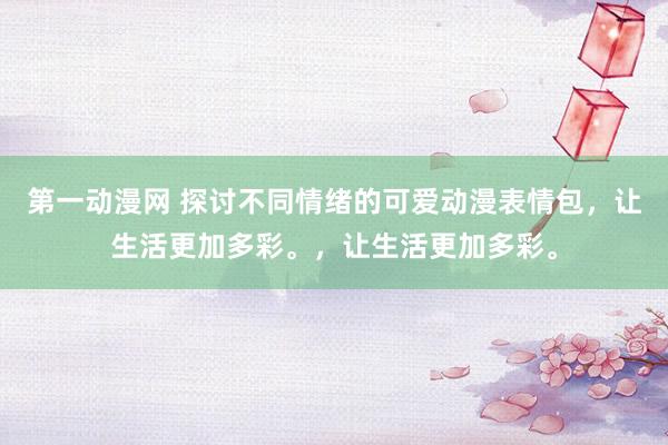 第一动漫网 探讨不同情绪的可爱动漫表情包，让生活更加多彩。，让生活更加多彩。