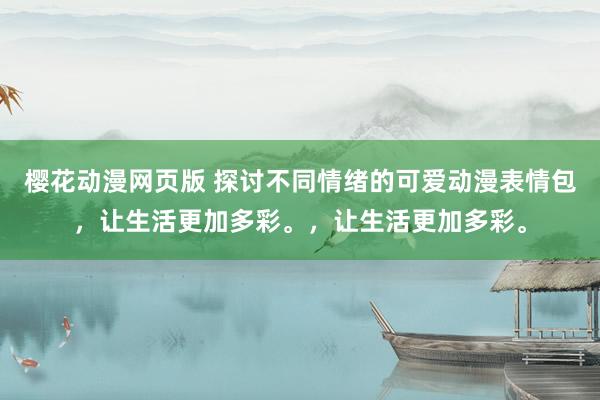樱花动漫网页版 探讨不同情绪的可爱动漫表情包，让生活更加多彩。，让生活更加多彩。