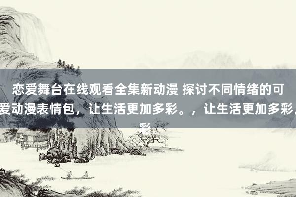 恋爱舞台在线观看全集新动漫 探讨不同情绪的可爱动漫表情包，让生活更加多彩。，让生活更加多彩。