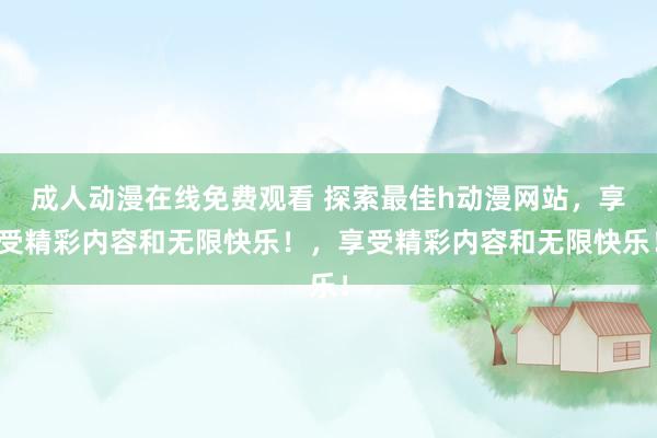 成人动漫在线免费观看 探索最佳h动漫网站，享受精彩内容和无限快乐！，享受精彩内容和无限快乐！