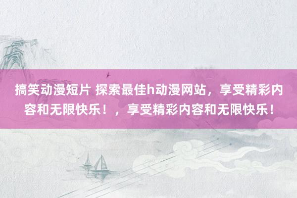 搞笑动漫短片 探索最佳h动漫网站，享受精彩内容和无限快乐！，享受精彩内容和无限快乐！