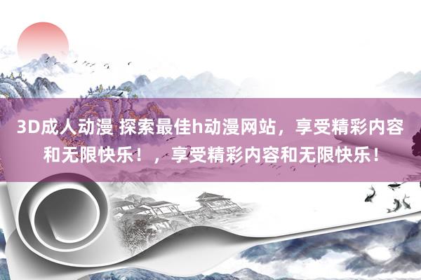 3D成人动漫 探索最佳h动漫网站，享受精彩内容和无限快乐！，享受精彩内容和无限快乐！