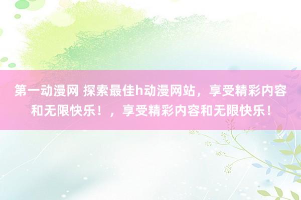 第一动漫网 探索最佳h动漫网站，享受精彩内容和无限快乐！，享受精彩内容和无限快乐！