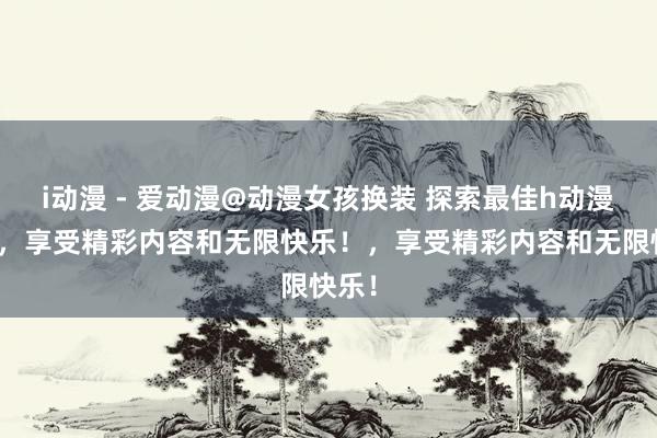 i动漫 - 爱动漫@动漫女孩换装 探索最佳h动漫网站，享受精彩内容和无限快乐！，享受精彩内容和无限快乐！