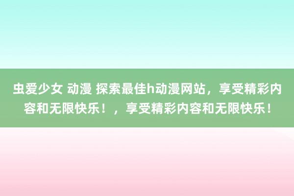 虫爱少女 动漫 探索最佳h动漫网站，享受精彩内容和无限快乐！，享受精彩内容和无限快乐！
