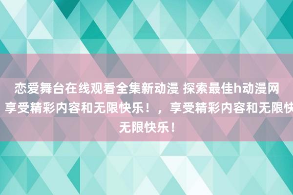 恋爱舞台在线观看全集新动漫 探索最佳h动漫网站，享受精彩内容和无限快乐！，享受精彩内容和无限快乐！