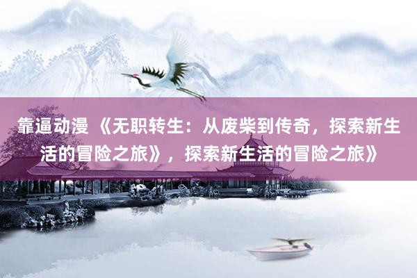 靠逼动漫 《无职转生：从废柴到传奇，探索新生活的冒险之旅》，探索新生活的冒险之旅》