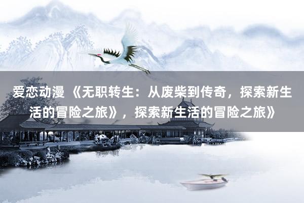 爱恋动漫 《无职转生：从废柴到传奇，探索新生活的冒险之旅》，探索新生活的冒险之旅》