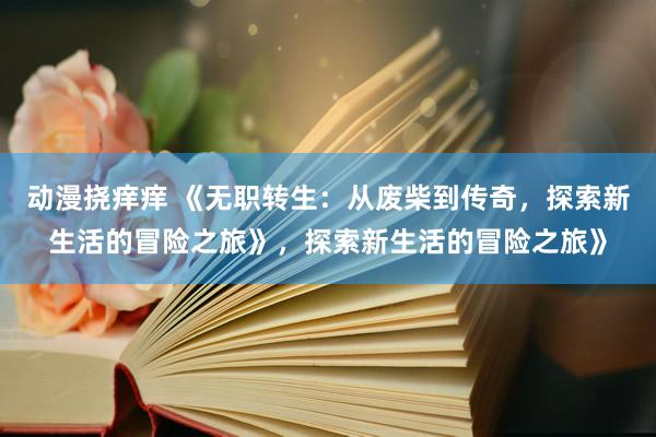 动漫挠痒痒 《无职转生：从废柴到传奇，探索新生活的冒险之旅》，探索新生活的冒险之旅》