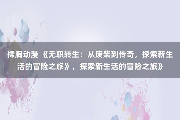 揉胸动漫 《无职转生：从废柴到传奇，探索新生活的冒险之旅》，探索新生活的冒险之旅》