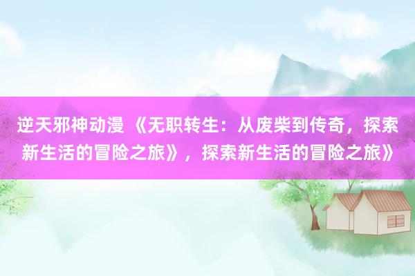 逆天邪神动漫 《无职转生：从废柴到传奇，探索新生活的冒险之旅》，探索新生活的冒险之旅》