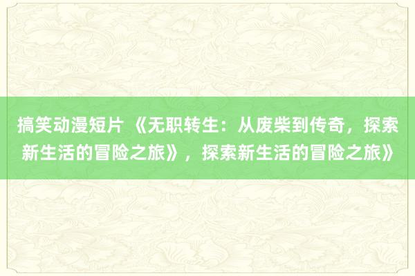 搞笑动漫短片 《无职转生：从废柴到传奇，探索新生活的冒险之旅》，探索新生活的冒险之旅》
