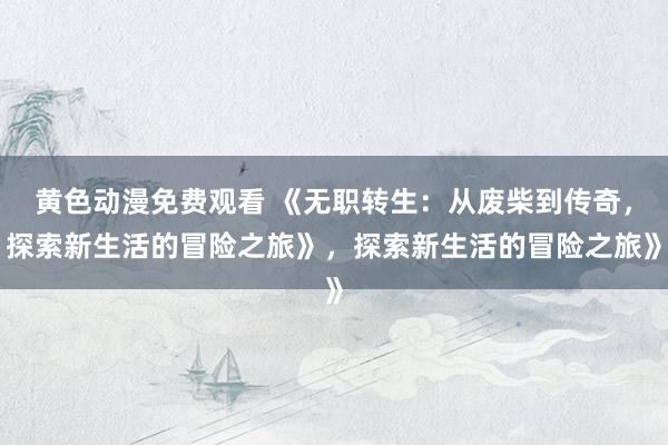 黄色动漫免费观看 《无职转生：从废柴到传奇，探索新生活的冒险之旅》，探索新生活的冒险之旅》