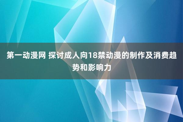 第一动漫网 探讨成人向18禁动漫的制作及消费趋势和影响力