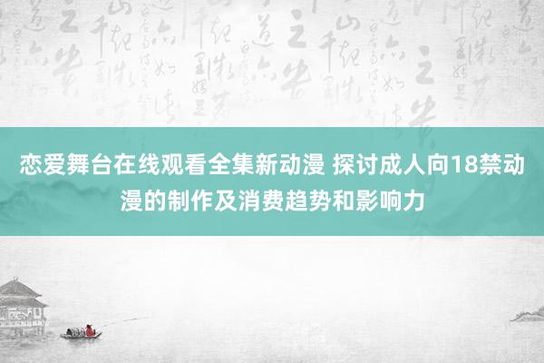 恋爱舞台在线观看全集新动漫 探讨成人向18禁动漫的制作及消费趋势和影响力
