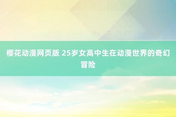 樱花动漫网页版 25岁女高中生在动漫世界的奇幻冒险