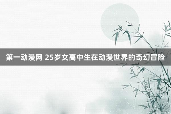 第一动漫网 25岁女高中生在动漫世界的奇幻冒险