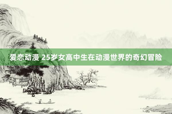 爱恋动漫 25岁女高中生在动漫世界的奇幻冒险