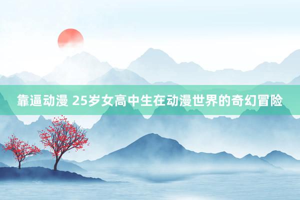 靠逼动漫 25岁女高中生在动漫世界的奇幻冒险