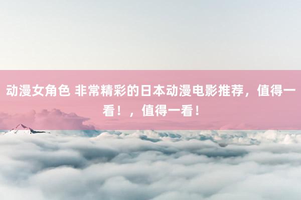 动漫女角色 非常精彩的日本动漫电影推荐，值得一看！，值得一看！